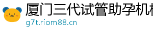 厦门三代试管助孕机构	